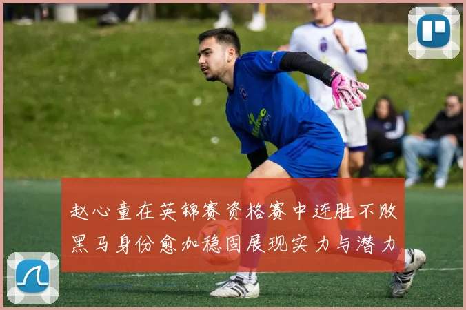 赵心童在英锦赛资格赛中连胜不败黑马身份愈加稳固展现实力与潜力
