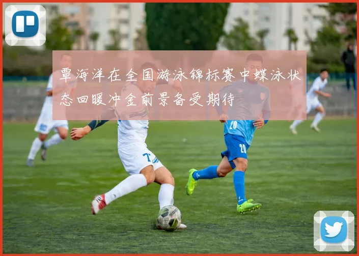 覃海洋在全国游泳锦标赛中蝶泳状态回暖冲金前景备受期待