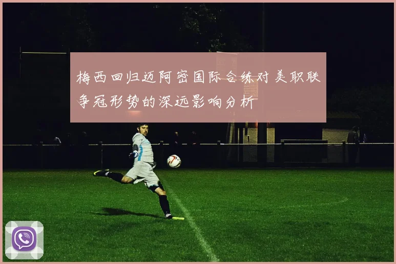 梅西回归迈阿密国际合练对美职联争冠形势的深远影响分析