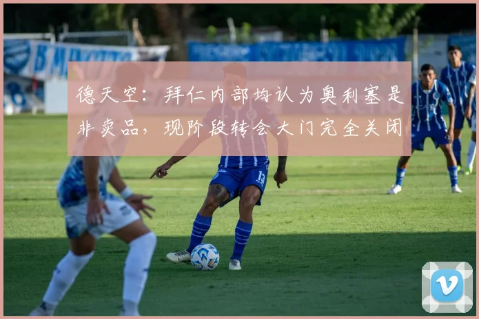德天空：拜仁内部均认为奥利塞是非卖品，现阶段转会大门完全关闭