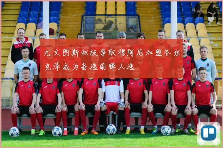 尤文图斯积极争取穆阿尼加盟齐尔克泽成为备选前锋人选