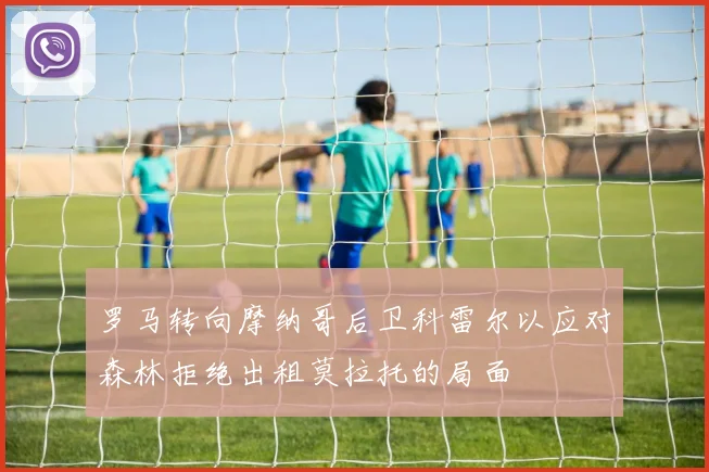 罗马转向摩纳哥后卫科雷尔以应对森林拒绝出租莫拉托的局面