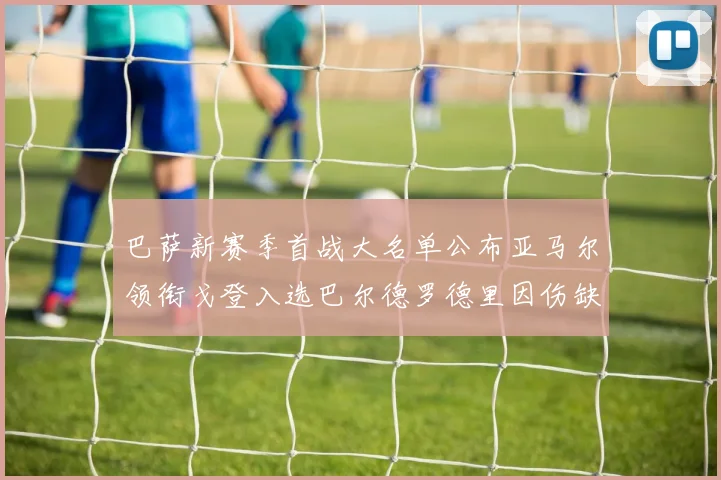 巴萨新赛季首战大名单公布亚马尔领衔戈登入选巴尔德罗德里因伤缺阵