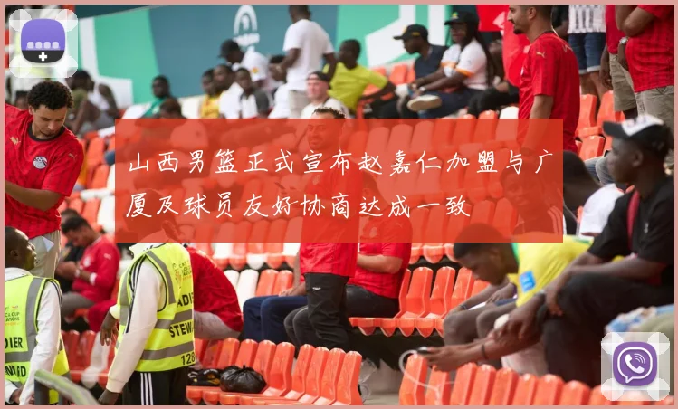 山西男篮正式宣布赵嘉仁加盟与广厦及球员友好协商达成一致