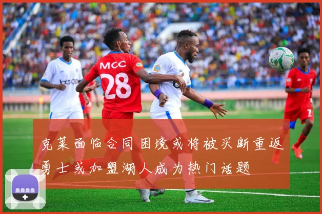 克莱面临合同困境或将被买断重返勇士或加盟湖人成为热门话题