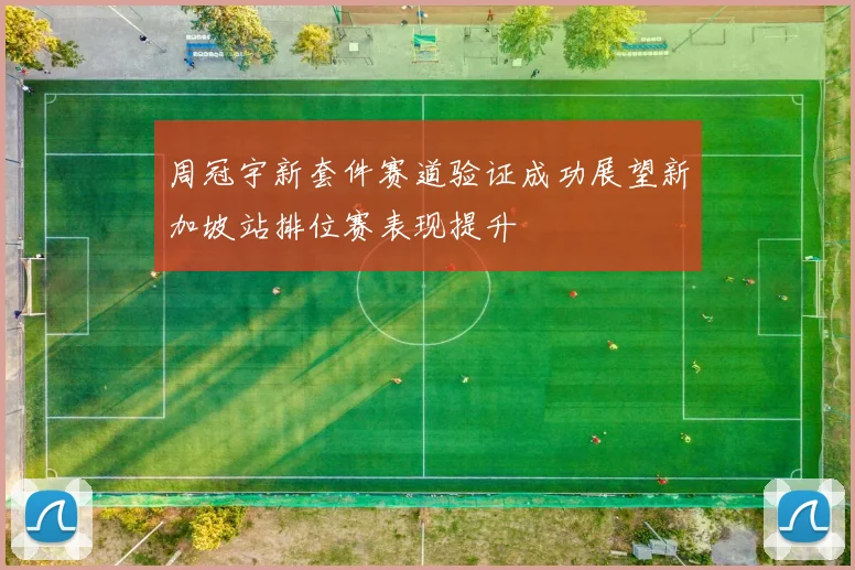 周冠宇新套件赛道验证成功展望新加坡站排位赛表现提升