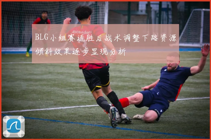 BLG小组赛连胜后战术调整下路资源倾斜效果逐步显现分析