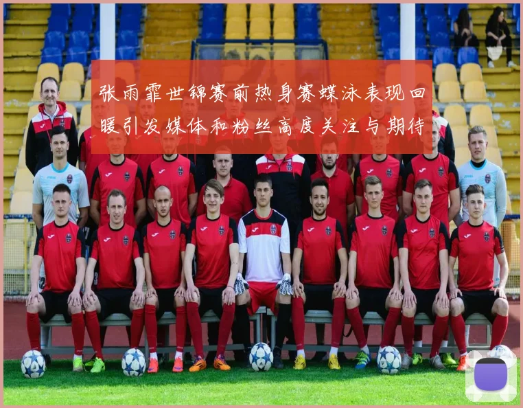 张雨霏世锦赛前热身赛蝶泳表现回暖引发媒体和粉丝高度关注与期待