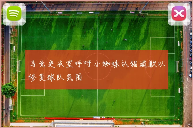 马竞更衣室呼吁小蜘蛛认错道歉以修复球队氛围